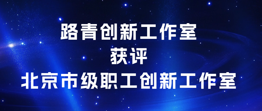 创新驱动，匠心传承|路青创新工作室获评北京市级职工创新工作室